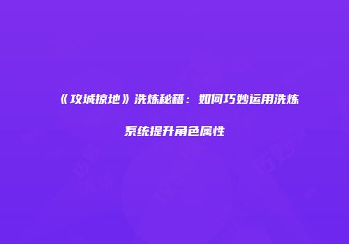 《攻城掠地》洗炼秘籍：如何巧妙运用洗炼系统提升角色属性