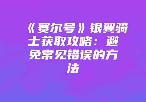 《赛尔号》银翼骑士获取攻略：避免常见错误的方法