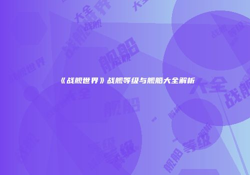 《战舰世界》战舰等级与舰船大全解析