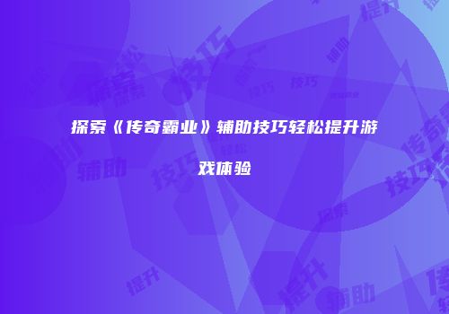 探索《传奇霸业》辅助技巧轻松提升游戏体验