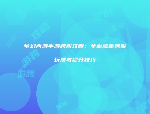梦幻西游手游跨服攻略：全面解析跨服玩法与提升技巧