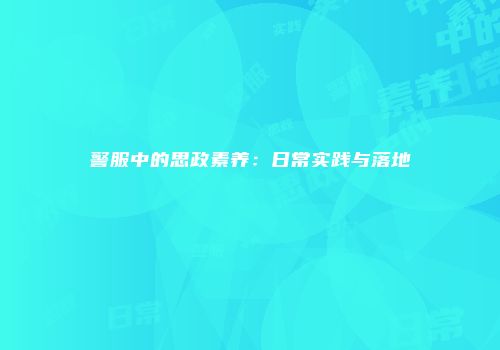 警服中的思政素养：日常实践与落地