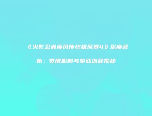 《火影忍者疾风传终极风暴4》深度解析：觉醒机制与游戏流程揭秘