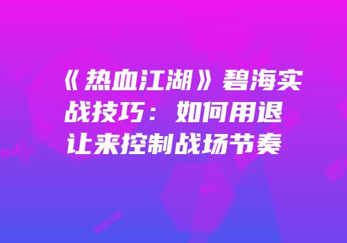 《热血江湖》碧海实战技巧：如何用退让来控制战场节奏