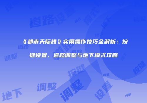 《都市天际线》实用操作技巧全解析：按键设置、道路调整与地下模式攻略