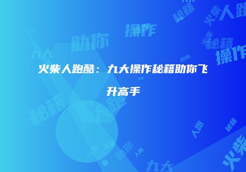 火柴人跑酷：九大操作秘籍助你飞升高手