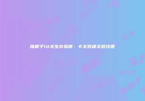 推箱子10关生存指南：卡关到通关路线图