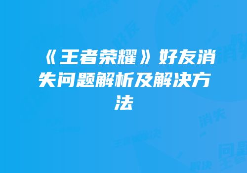 《王者荣耀》好友消失问题解析及解决方法