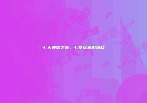 七大神器之谜：七龙章真相揭晓