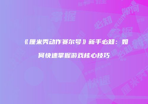《厘米秀动作赛尔号》新手必知：如何快速掌握游戏核心技巧