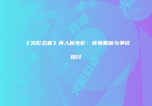 《火影忍者》真人版电影：背景解析与争议探讨