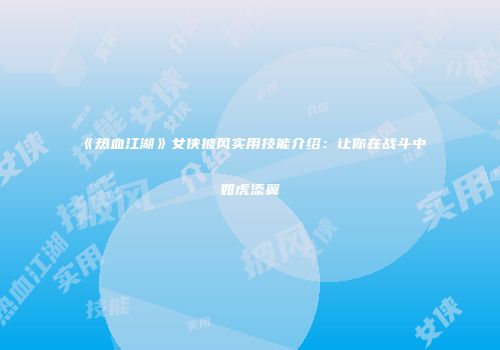 《热血江湖》女侠披风实用技能介绍：让你在战斗中如虎添翼