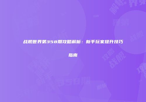 战舰世界第358期攻略解析：新手玩家提升技巧指南