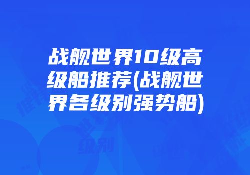 战舰世界10级高级船推荐(战舰世界各级别强势船)