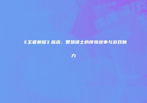 《王者荣耀》庞统：智慧谋士的传奇故事与游戏魅力