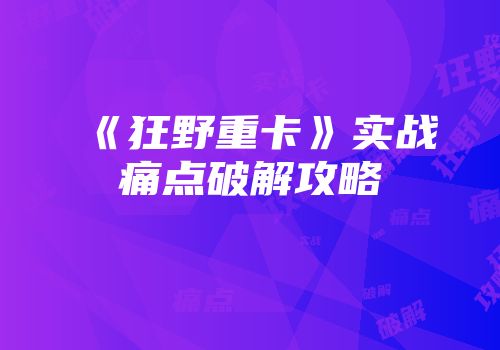 《狂野重卡》实战痛点破解攻略