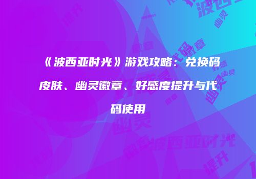 《波西亚时光》游戏攻略：兑换码皮肤、幽灵徽章、好感度提升与代码使用