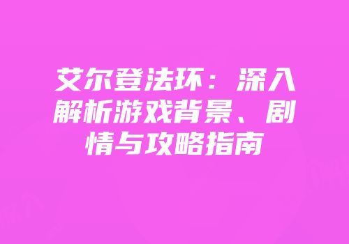 艾尔登法环：深入解析游戏背景、剧情与攻略指南
