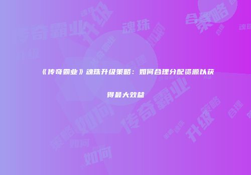 《传奇霸业》魂珠升级策略：如何合理分配资源以获得最大效益