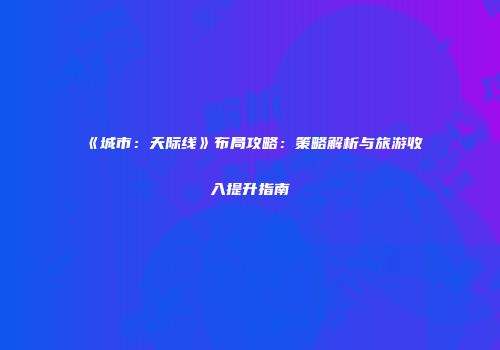 《城市：天际线》布局攻略：策略解析与旅游收入提升指南