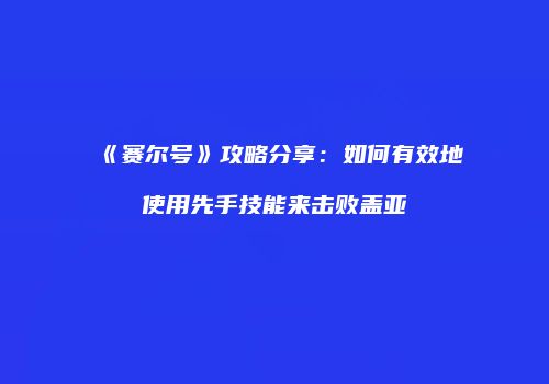 《赛尔号》攻略分享：如何有效地使用先手技能来击败盖亚