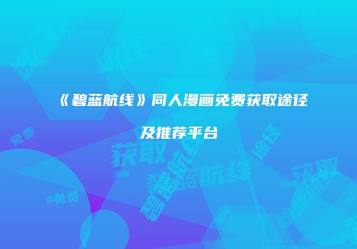 《碧蓝航线》同人漫画免费获取途径及推荐平台