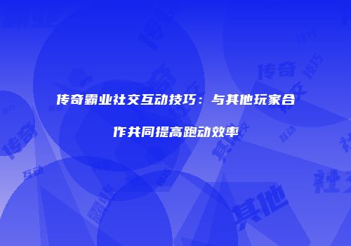传奇霸业社交互动技巧：与其他玩家合作共同提高跑动效率