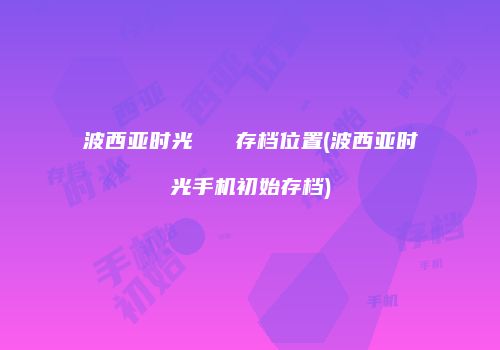 波西亚时光   存档位置(波西亚时光手机初始存档)