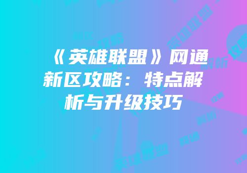 《英雄联盟》网通新区攻略：特点解析与升级技巧