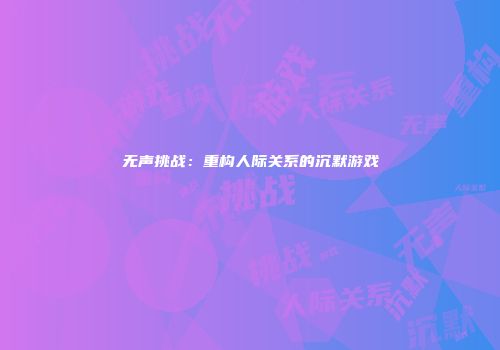 无声挑战：重构人际关系的沉默游戏