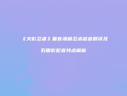 《火影忍者》童音漫画忍术谐音翻译及石田彰配音特点解析