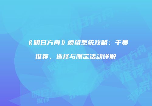 《明日方舟》模组系统攻略：干员推荐、选择与限定活动详解