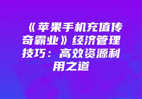 《苹果手机充值传奇霸业》经济管理技巧：高效资源利用之道