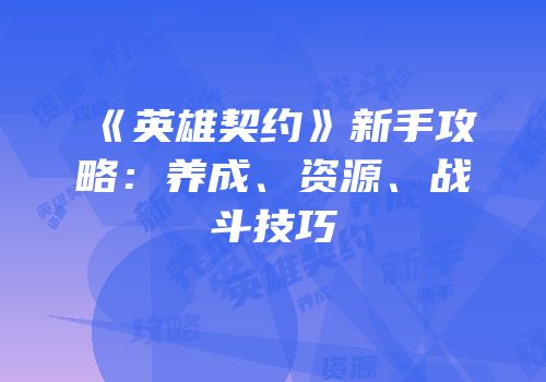 《英雄契约》新手攻略：养成、资源、战斗技巧