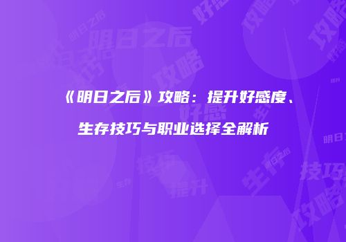 《明日之后》攻略：提升好感度、生存技巧与职业选择全解析