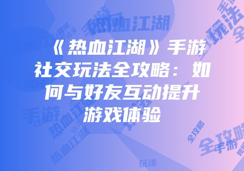 《热血江湖》手游社交玩法全攻略：如何与好友互动提升游戏体验