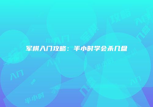 军棋入门攻略：半小时学会杀几盘