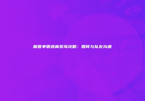 魔兽争霸逃离荒岛攻略：如何与队友沟通