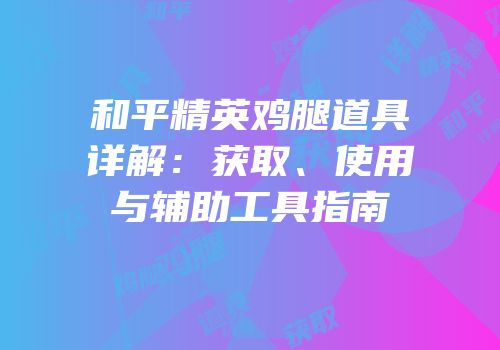 和平精英鸡腿道具详解：获取、使用与辅助工具指南