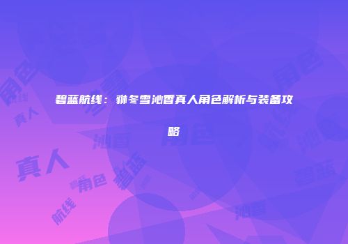 碧蓝航线：貅冬雪沁香真人角色解析与装备攻略