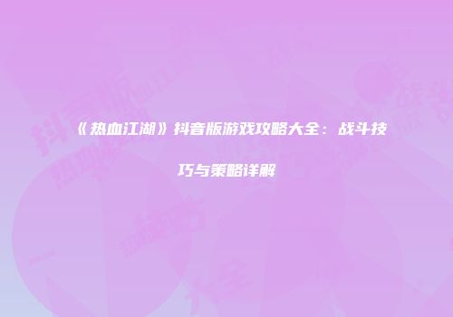 《热血江湖》抖音版游戏攻略大全：战斗技巧与策略详解