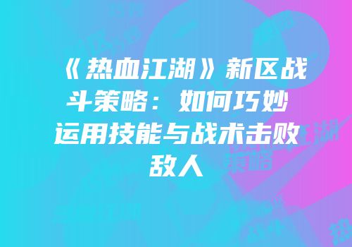 《热血江湖》新区战斗策略：如何巧妙运用技能与战术击败敌人