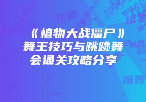 《植物大战僵尸》舞王技巧与跳跳舞会通关攻略分享