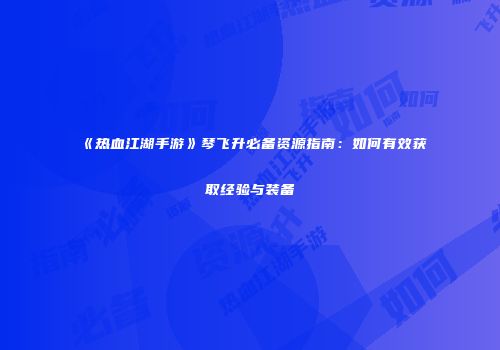 《热血江湖手游》琴飞升必备资源指南：如何有效获取经验与装备