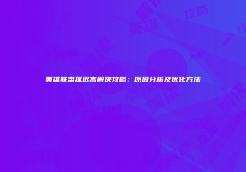 英雄联盟延迟高解决攻略：原因分析及优化方法