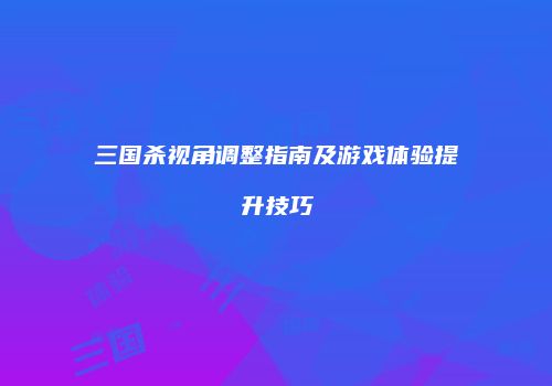 三国杀视角调整指南及游戏体验提升技巧