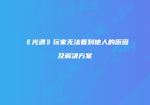 《光遇》玩家无法看到他人的原因及解决方案