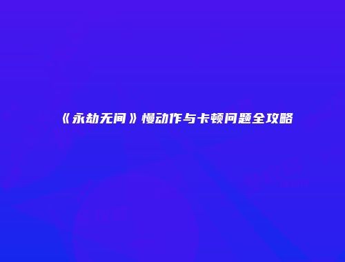 《永劫无间》慢动作与卡顿问题全攻略