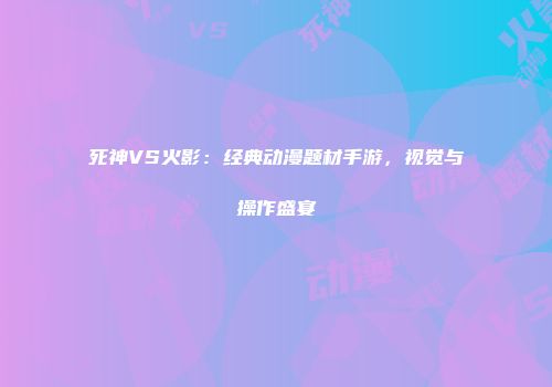 死神VS火影：经典动漫题材手游，视觉与操作盛宴
