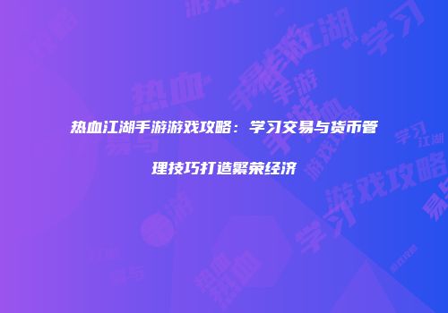 热血江湖手游游戏攻略：学习交易与货币管理技巧打造繁荣经济